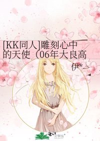 [KK同人]雕刻心中的天使（06年大良高考作文題目= =）